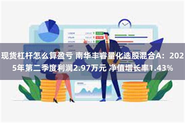 现货杠杆怎么算盈亏 南华丰睿量化选股混合A：2025年第二季度利润2.97万元 净值增长率1.43%