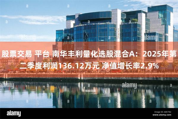 股票交易 平台 南华丰利量化选股混合A：2025年第二季度利润136.12万元 净值增长率2.9%