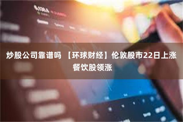 炒股公司靠谱吗 【环球财经】伦敦股市22日上涨 餐饮股领涨