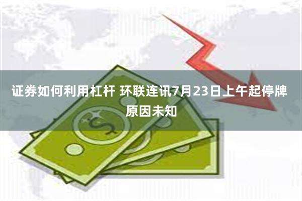 证券如何利用杠杆 环联连讯7月23日上午起停牌 原因未知