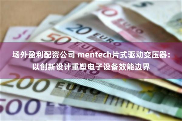 场外盈利配资公司 mentech片式驱动变压器：以创新设计重塑电子设备效能边界