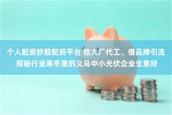 个人配资炒股配资平台 给大厂代工、借品牌引流 探秘行业寒冬里的义乌中小光伏企业生意经