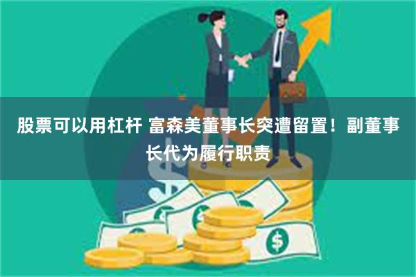 股票可以用杠杆 富森美董事长突遭留置！副董事长代为履行职责