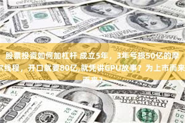 股票投资如何加杠杆 成立5年，3年亏损50亿的摩尔线程，开口就要80亿,就凭讲GPU故事？为上市而来？