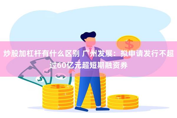 炒股加杠杆有什么区别 广州发展：拟申请发行不超过60亿元超短期融资券