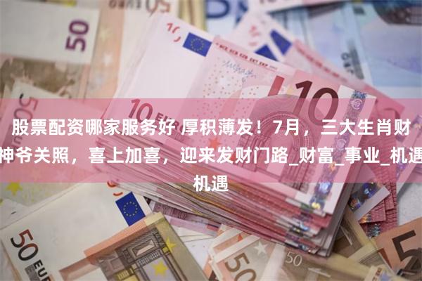 股票配资哪家服务好 厚积薄发！7月，三大生肖财神爷关照，喜上加喜，迎来发财门路_财富_事业_机遇