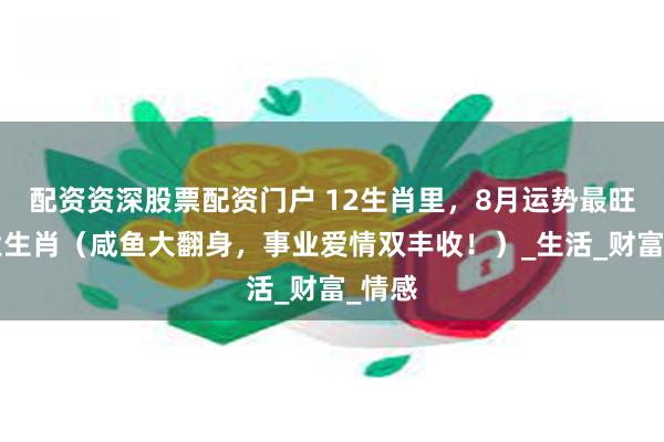 配资资深股票配资门户 12生肖里，8月运势最旺的4大生肖（咸鱼大翻身，事业爱情双丰收！）_生活_财富_情感