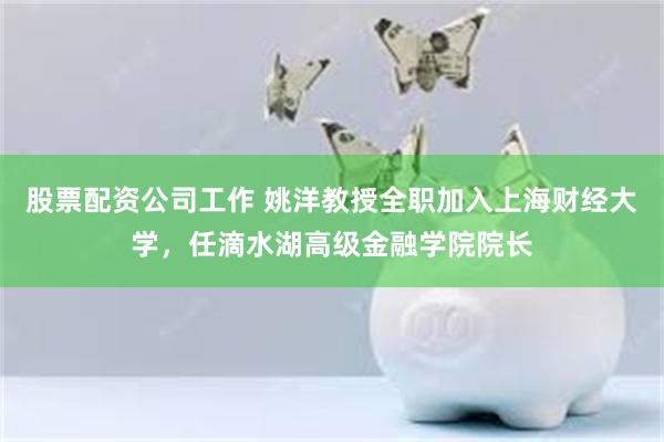 股票配资公司工作 姚洋教授全职加入上海财经大学，任滴水湖高级金融学院院长