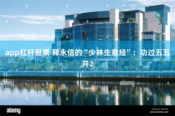 app杠杆股票 释永信的“少林生意经”：功过五五开？