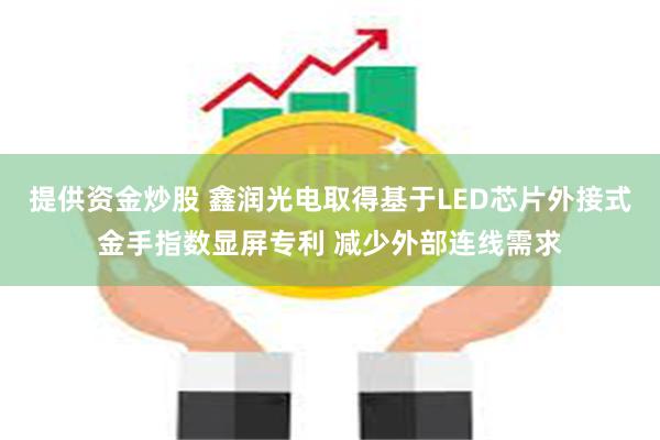 提供资金炒股 鑫润光电取得基于LED芯片外接式金手指数显屏专利 减少外部连线需求