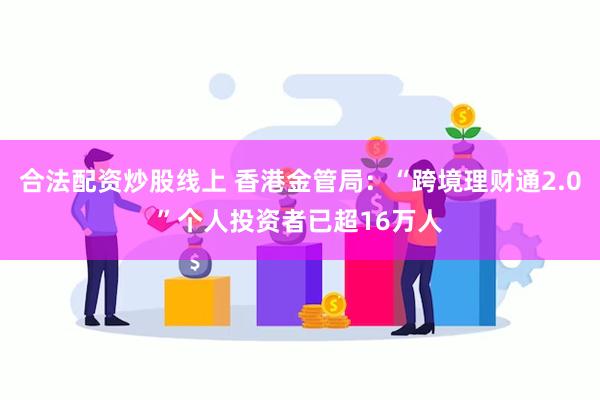 合法配资炒股线上 香港金管局：“跨境理财通2.0”个人投资者已超16万人