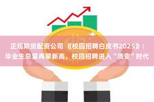 正规期货配资公司 《校园招聘白皮书2025》：毕业生总量再攀新高，校园招聘进入“质变”时代