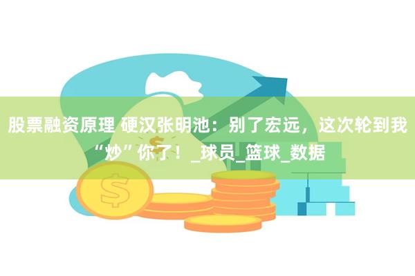 股票融资原理 硬汉张明池：别了宏远，这次轮到我“炒”你了！_球员_篮球_数据