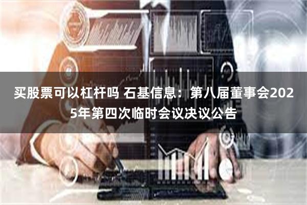 买股票可以杠杆吗 石基信息：第八届董事会2025年第四次临时会议决议公告