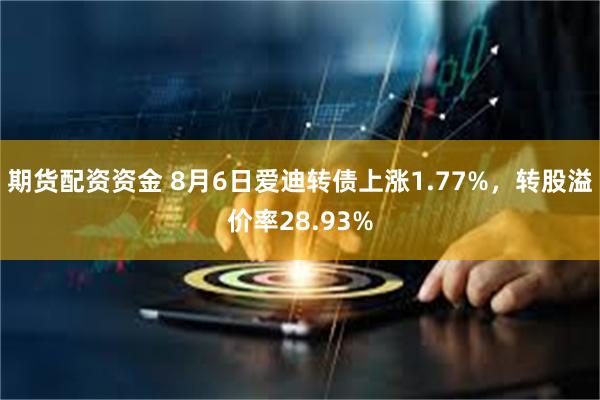 期货配资资金 8月6日爱迪转债上涨1.77%，转股溢价率28.93%