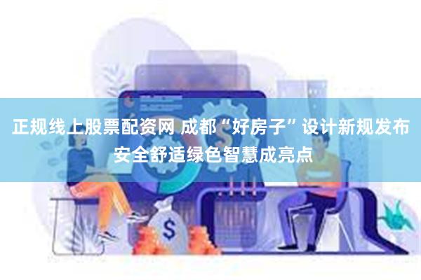 正规线上股票配资网 成都“好房子”设计新规发布 安全舒适绿色智慧成亮点