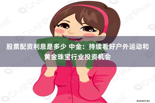 股票配资利息是多少 中金：持续看好户外运动和黄金珠宝行业投资机会