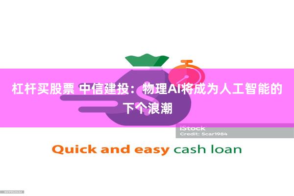 杠杆买股票 中信建投：物理AI将成为人工智能的下个浪潮