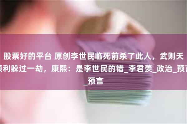 股票好的平台 原创李世民临死前杀了此人，武则天顺利躲过一劫，康熙：是李世民的错_李君羡_政治_预言
