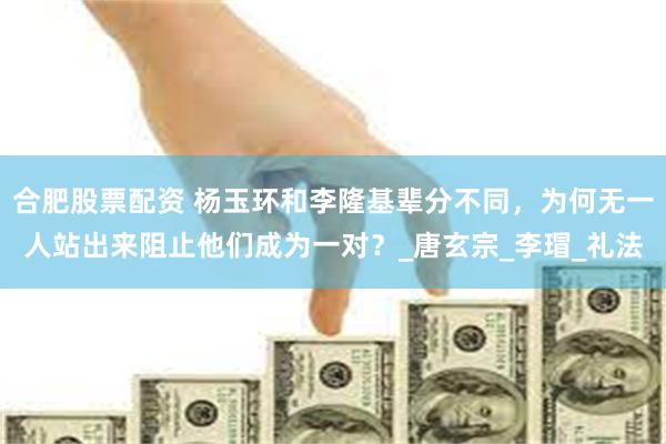 合肥股票配资 杨玉环和李隆基辈分不同，为何无一人站出来阻止他们成为一对？_唐玄宗_李瑁_礼法