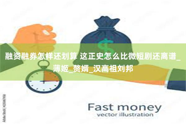 融资融券怎样还划算 这正史怎么比微短剧还离谱_薄姬_赘婿_汉高祖刘邦
