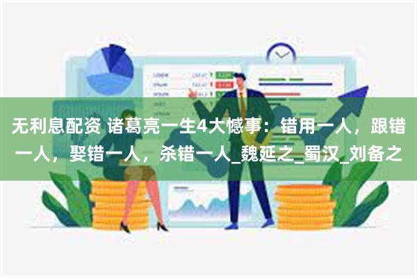 无利息配资 诸葛亮一生4大憾事：错用一人，跟错一人，娶错一人，杀错一人_魏延之_蜀汉_刘备之