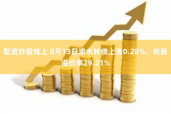 配资炒股线上 8月13日渝水转债上涨0.28%，转股溢价率29.21%
