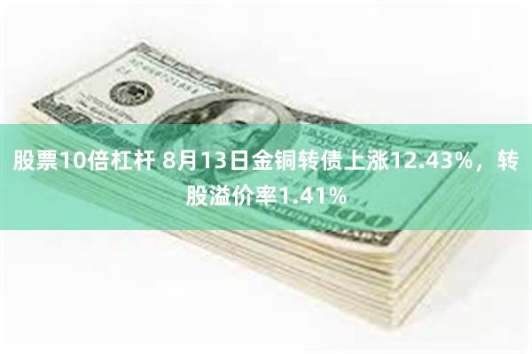股票10倍杠杆 8月13日金铜转债上涨12.43%，转股溢价率1.41%