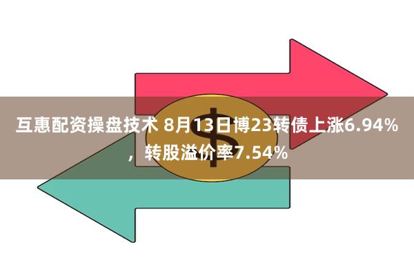 互惠配资操盘技术 8月13日博23转债上涨6.94%，转股溢价率7.54%