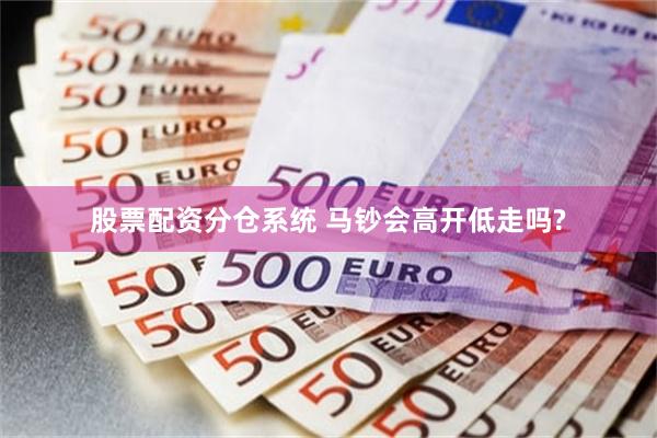股票配资分仓系统 马钞会高开低走吗?
