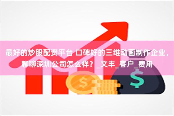 最好的炒股配资平台 口碑好的三维动画制作企业，聊聊深圳公司怎么样？_文丰_客户_费用