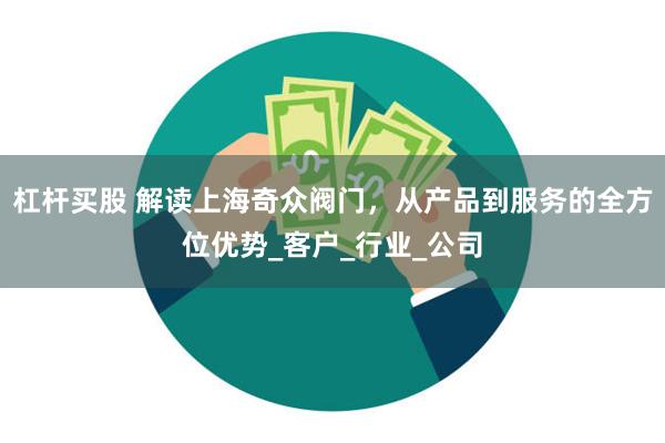 杠杆买股 解读上海奇众阀门，从产品到服务的全方位优势_客户_行业_公司