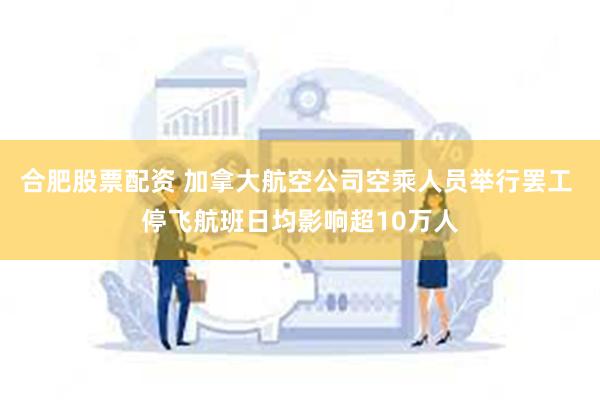 合肥股票配资 加拿大航空公司空乘人员举行罢工 停飞航班日均影响超10万人