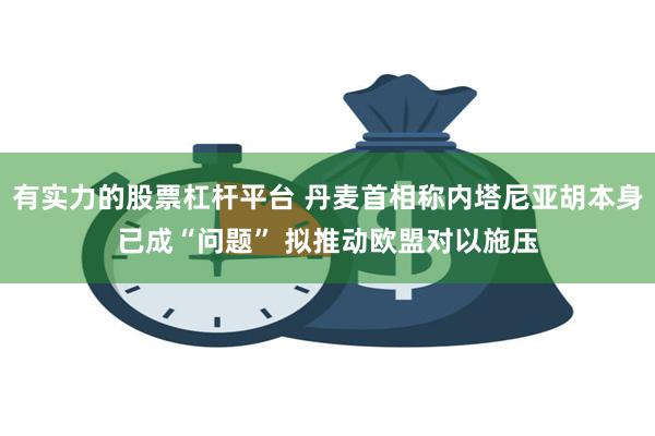 有实力的股票杠杆平台 丹麦首相称内塔尼亚胡本身已成“问题” 拟推动欧盟对以施压
