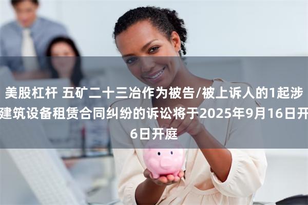 美股杠杆 五矿二十三冶作为被告/被上诉人的1起涉及建筑设备租赁合同纠纷的诉讼将于2025年9月16日开庭