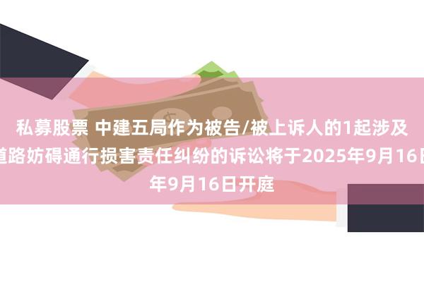 私募股票 中建五局作为被告/被上诉人的1起涉及公共道路妨碍通行损害责任纠纷的诉讼将于2025年9月16日开庭