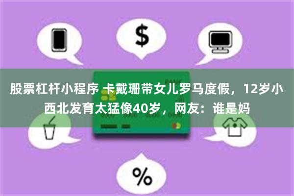 股票杠杆小程序 卡戴珊带女儿罗马度假，12岁小西北发育太猛像40岁，网友：谁是妈