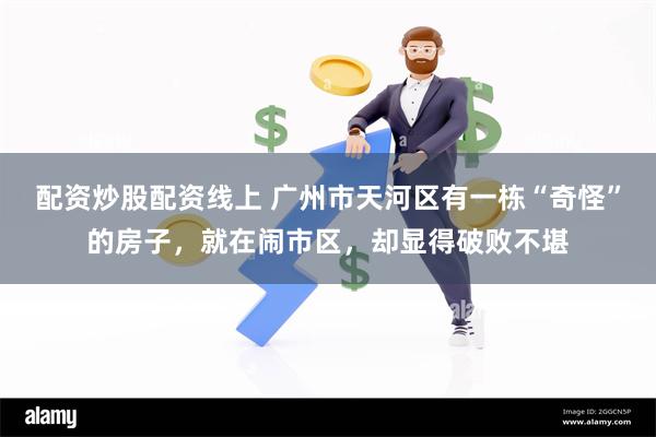 配资炒股配资线上 广州市天河区有一栋“奇怪”的房子，就在闹市区，却显得破败不堪