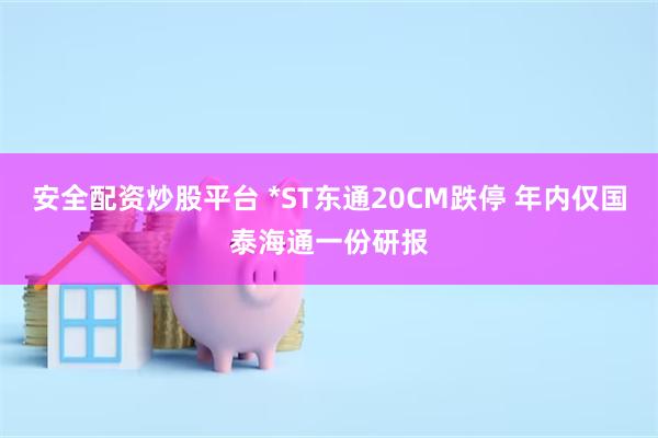 安全配资炒股平台 *ST东通20CM跌停 年内仅国泰海通一份研报